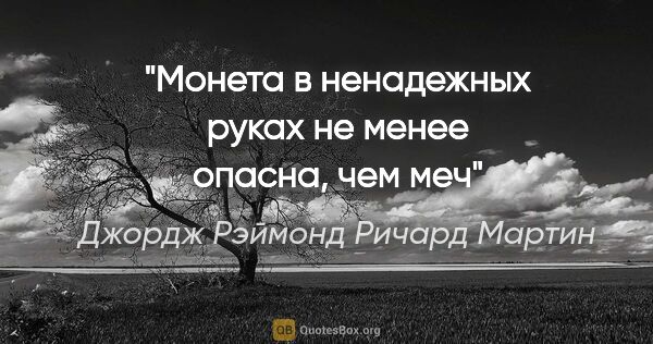 Джордж Рэймонд Ричард Мартин цитата: "Монета в ненадежных руках не менее опасна, чем меч"