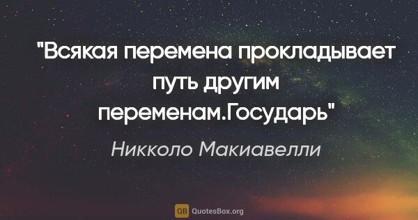 Никколо Макиавелли цитата: "Всякая перемена прокладывает путь другим переменам."Государь""