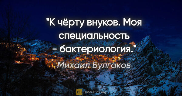 Михаил Булгаков цитата: "К чёрту внуков. Моя специальность - бактериология."