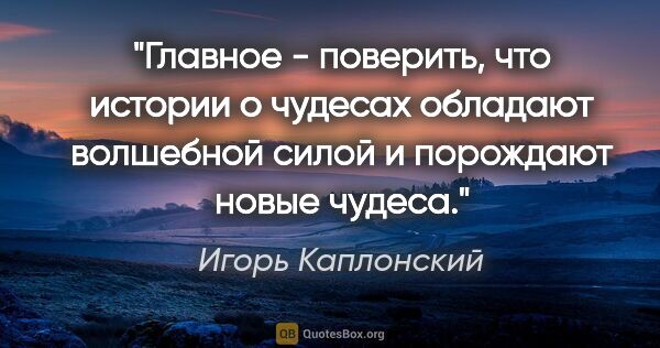 Игорь Каплонский цитата: "Главное - поверить, что истории о чудесах обладают волшебной..."