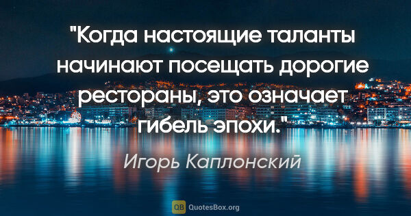 Игорь Каплонский цитата: "Когда настоящие таланты начинают посещать дорогие рестораны,..."