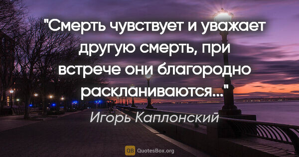 Игорь Каплонский цитата: "Смерть чувствует и уважает другую смерть, при встрече они..."