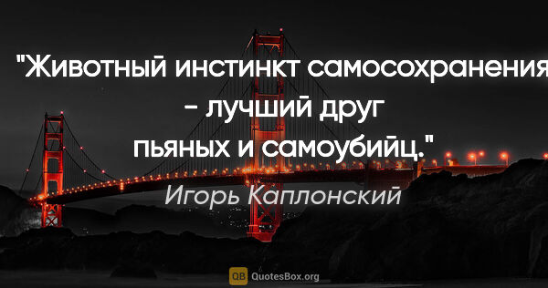 Игорь Каплонский цитата: "Животный инстинкт самосохранения - лучший друг пьяных и..."