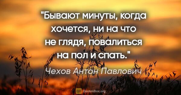 Чехов Антон Павлович цитата: "Бывают минуты, когда хочется, ни на что не глядя, повалиться..."