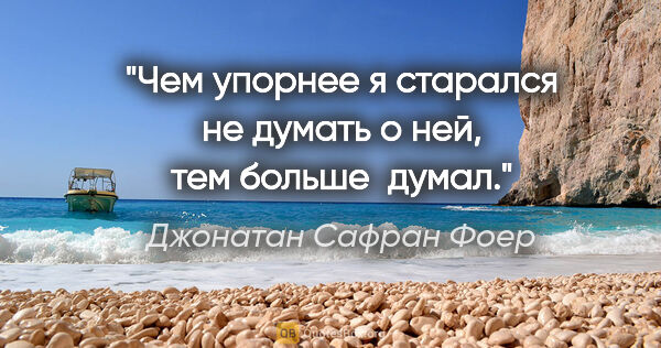 Джонатан Сафран Фоер цитата: "Чем упорнее я старался не думать о ней, тем больше  думал."