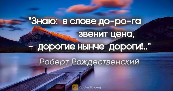 Роберт Рождественский цитата: "Знаю: 

в слове «до-ро-га»

                   звенит цена, -..."