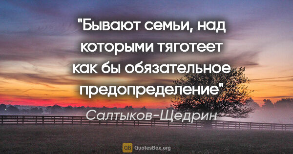 Салтыков-Щедрин цитата: "Бывают семьи, над которыми тяготеет как бы обязательное..."