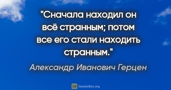 Александр Иванович Герцен цитата: "Сначала находил он всё странным; потом все его стали находить..."