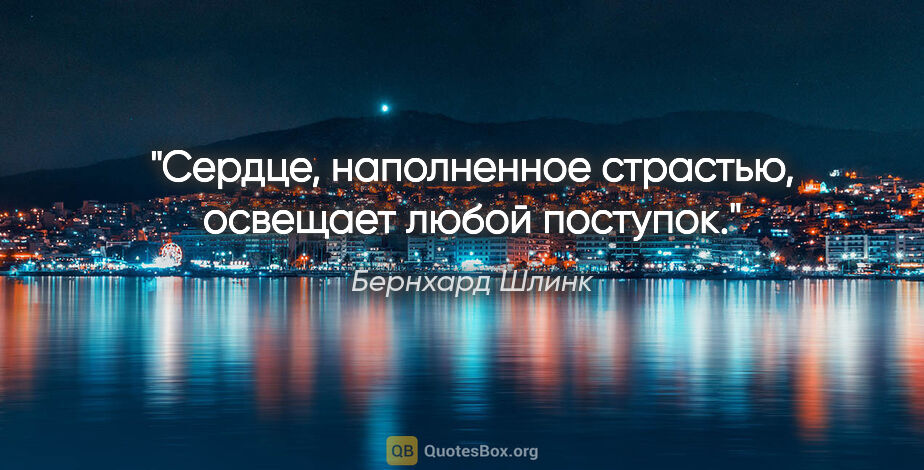 Бернхард Шлинк цитата: "Сердце, наполненное страстью, освещает любой поступок."