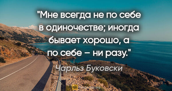 Чарльз Буковски цитата: "Мне всегда не по себе в одиночестве; иногда бывает хорошо, а..."