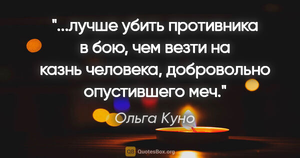 Ольга Куно цитата: "лучше убить противника в бою, чем везти на казнь человека,..."