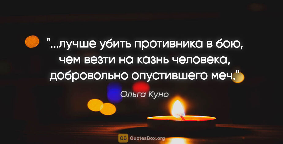 Ольга Куно цитата: "лучше убить противника в бою, чем везти на казнь человека,..."