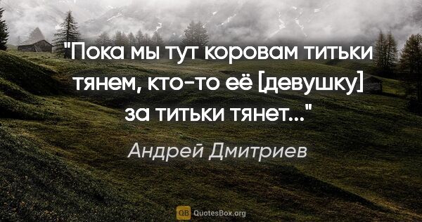 Андрей Дмитриев цитата: "Пока мы тут коровам титьки тянем, кто-то её [девушку] за..."