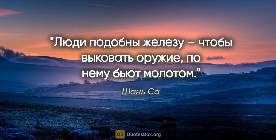 Шань Са цитата: "Люди подобны железу – чтобы выковать оружие, по нему бьют..."