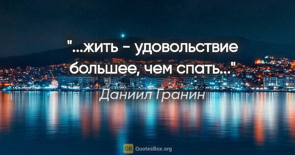 Даниил Гранин цитата: "...жить - удовольствие большее, чем спать..."