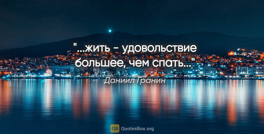 Даниил Гранин цитата: "...жить - удовольствие большее, чем спать..."