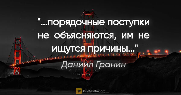 Даниил Гранин цитата: "порядочные поступки не  объясняются,  им  не  ищутся..."