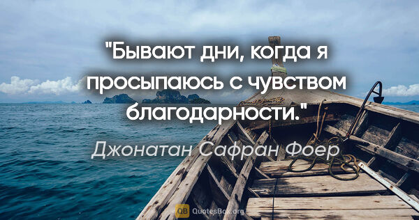 Джонатан Сафран Фоер цитата: "Бывают дни, когда я просыпаюсь с чувством благодарности."