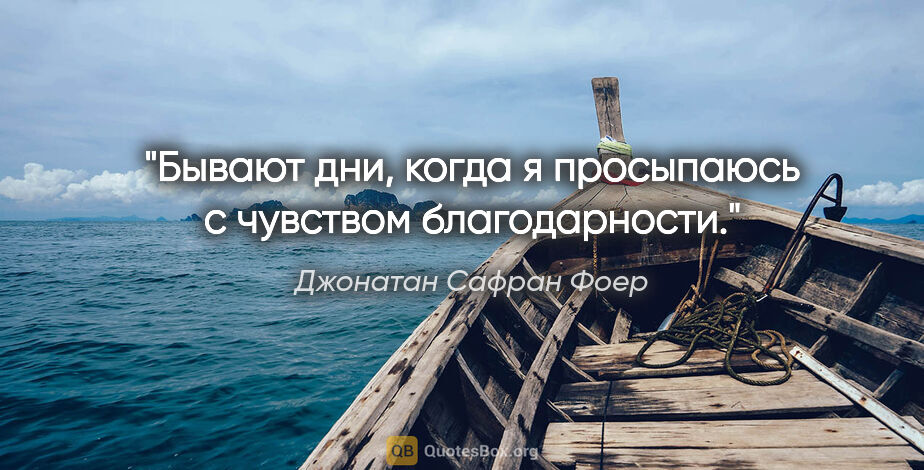 Джонатан Сафран Фоер цитата: "Бывают дни, когда я просыпаюсь с чувством благодарности."