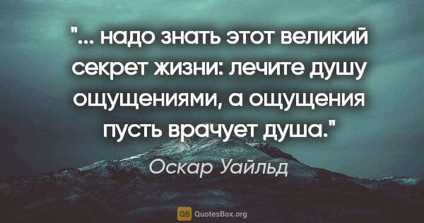 Оскар Уайльд цитата: " надо знать этот великий секрет жизни: лечите душу ощущениями,..."