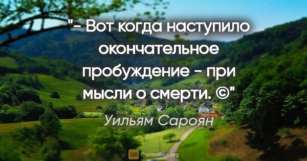 Уильям Сароян цитата: "- Вот когда наступило окончательное пробуждение - при мысли о..."