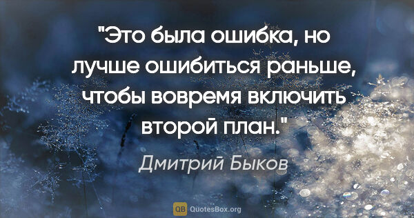Дмитрий Быков цитата: "Это была ошибка, но лучше ошибиться раньше, чтобы вовремя..."