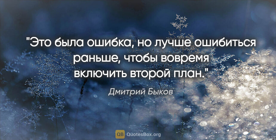Дмитрий Быков цитата: "Это была ошибка, но лучше ошибиться раньше, чтобы вовремя..."