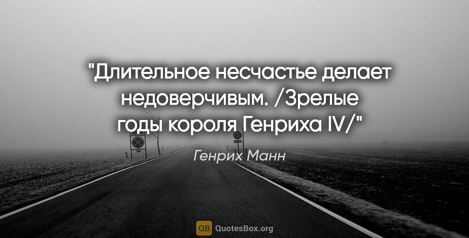 Генрих Манн цитата: "Длительное несчастье делает недоверчивым. /Зрелые годы короля..."