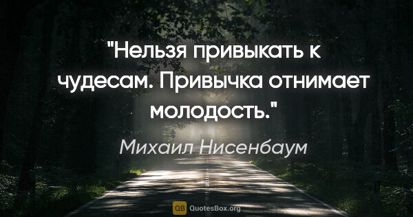 Михаил Нисенбаум цитата: "Нельзя привыкать к чудесам. Привычка отнимает молодость."