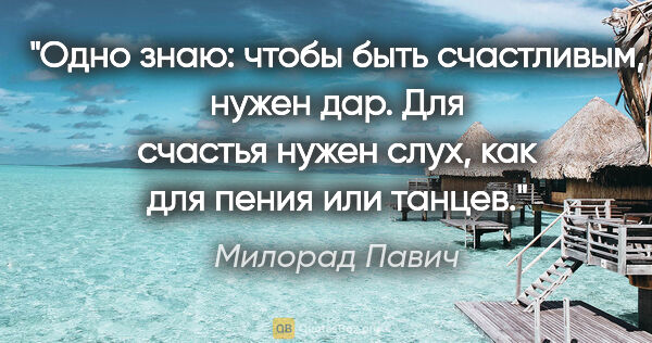 Милорад Павич цитата: "Одно знаю: чтобы быть счастливым, нужен дар. Для счастья нужен..."