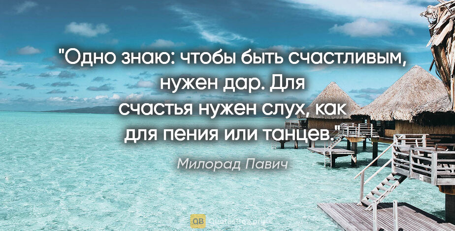 Милорад Павич цитата: "Одно знаю: чтобы быть счастливым, нужен дар. Для счастья нужен..."
