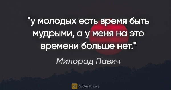 Милорад Павич цитата: "у молодых есть время быть мудрыми, а у меня на это времени..."