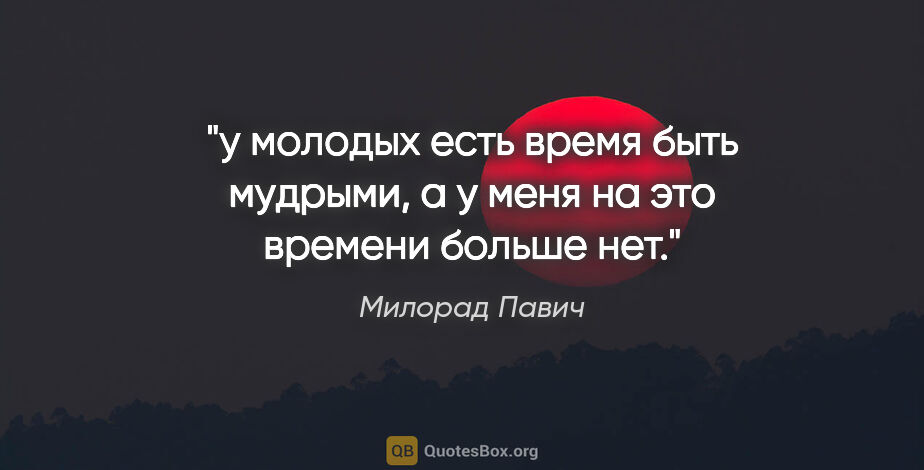 Милорад Павич цитата: "у молодых есть время быть мудрыми, а у меня на это времени..."