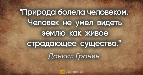 Даниил Гранин цитата: "Природа болела человеком.  Человек  не  умел  видеть  землю ..."