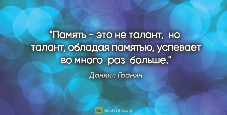 Даниил Гранин цитата: "Память - это не талант,  но  талант, обладая памятью, успевает..."