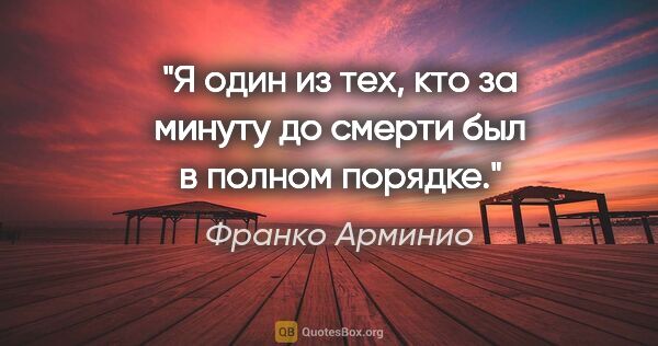 Франко Арминио цитата: "Я один из тех, кто за минуту до смерти был в полном порядке."