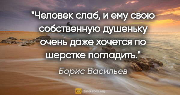 Борис Васильев цитата: "Человек слаб, и ему свою собственную душеньку очень даже..."
