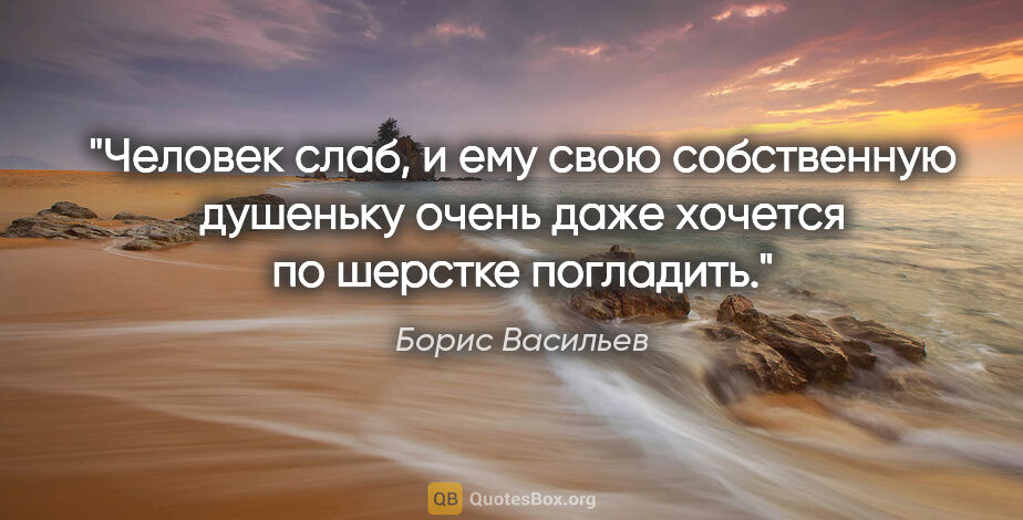 Борис Васильев цитата: "Человек слаб, и ему свою собственную душеньку очень даже..."