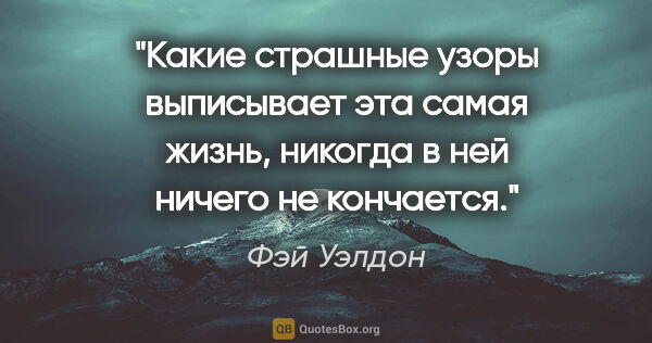 Фэй Уэлдон цитата: "Какие страшные узоры выписывает эта самая жизнь, никогда в ней..."