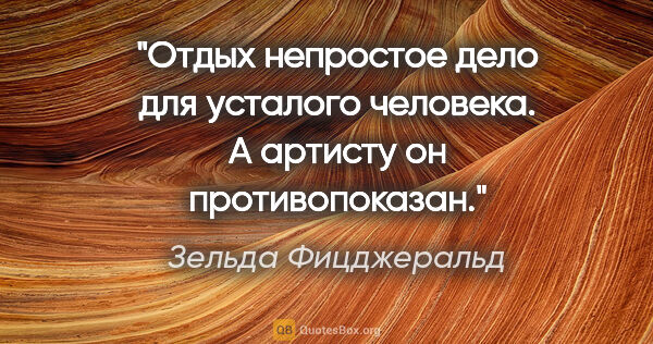 Зельда Фицджеральд цитата: "Отдых непростое дело для усталого человека. А артисту он..."