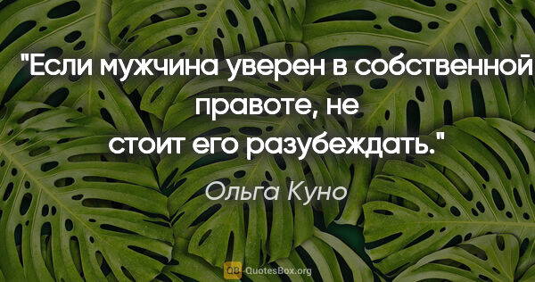 Ольга Куно цитата: "Если мужчина уверен в собственной правоте, не стоит его..."