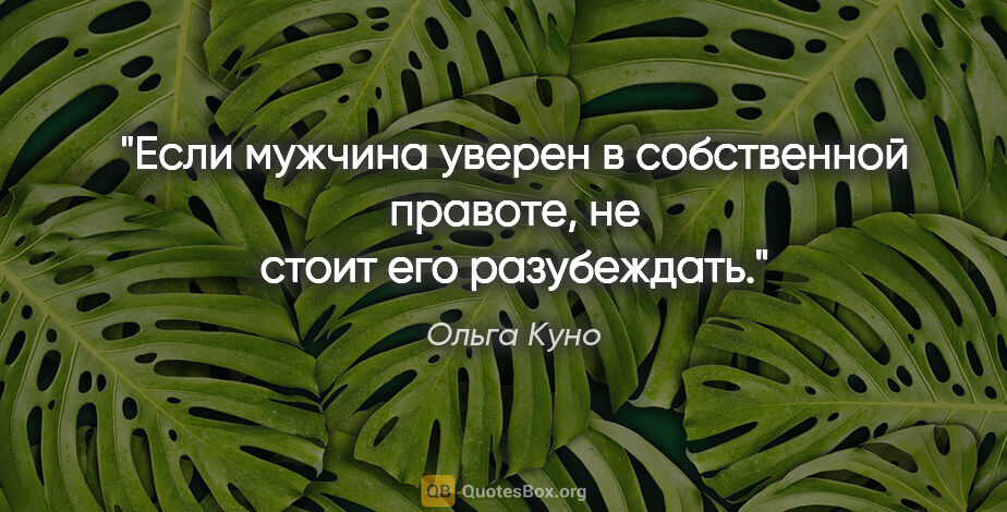 Ольга Куно цитата: "Если мужчина уверен в собственной правоте, не стоит его..."