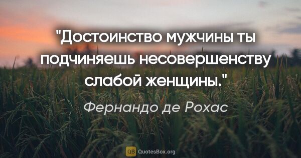 Фернандо де Рохас цитата: "Достоинство мужчины ты подчиняешь несовершенству слабой женщины."