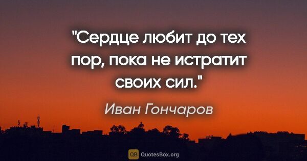 Иван Гончаров цитата: "Сердце любит до тех пор, пока не истратит своих сил."