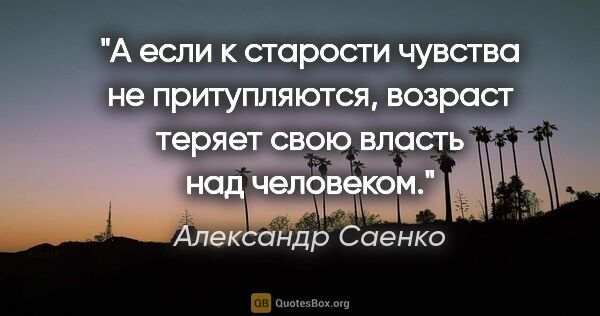Александр Саенко цитата: "А если к старости чувства не притупляются, возраст теряет свою..."