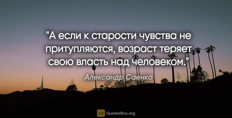 Александр Саенко цитата: "А если к старости чувства не притупляются, возраст теряет свою..."