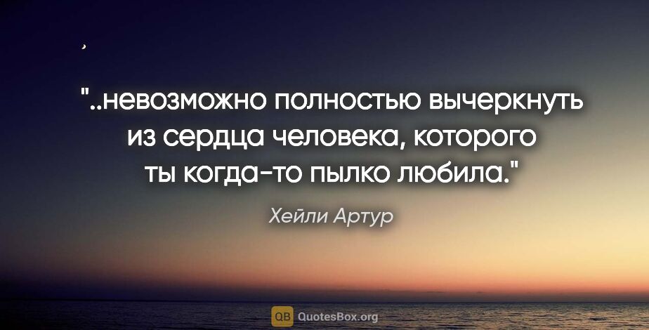 Хейли Артур цитата: "невозможно полностью вычеркнуть из сердца человека, которого..."