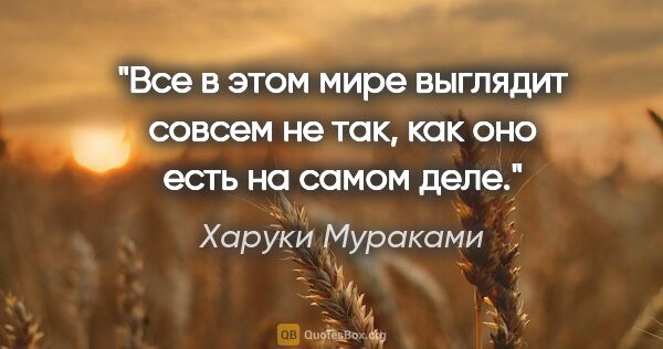 Харуки Мураками цитата: "Все в этом мире выглядит совсем не так, как оно есть на самом..."