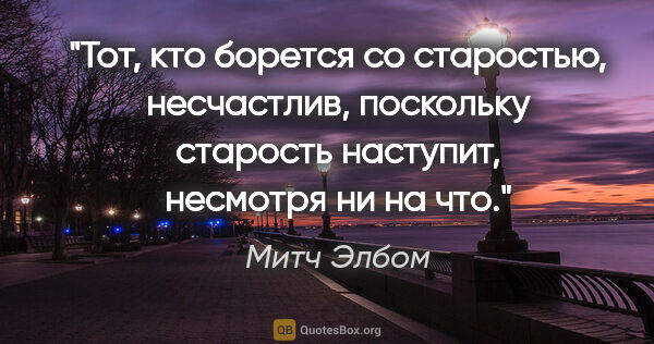 Митч Элбом цитата: "Тот, кто борется со старостью, несчастлив, поскольку старость..."