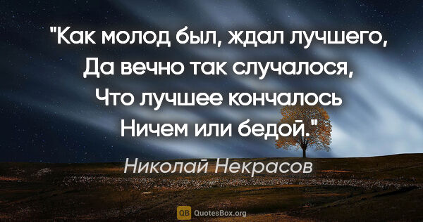 Николай Некрасов цитата: "Как молод был, ждал лучшего,

Да вечно так случалося,

Что..."